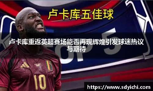 卢卡库重返英超赛场能否再现辉煌引发球迷热议与期待