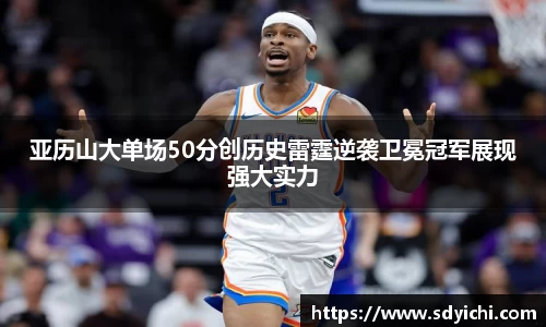 亚历山大单场50分创历史雷霆逆袭卫冕冠军展现强大实力